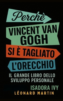 Perché Vincent Van Gogh si è tagliato l’orecchio: Il grande libro dello sviluppo personale (Italian Edition)