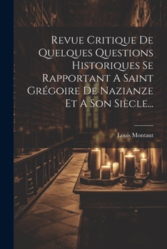 Revue Critique De Quelques Questions Historiques Se Rapportant A Saint Grégoire De Nazianze Et A Son Siècle... (French Edition)