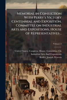 Memorial in conjuction with Perry's victory centennial and exposition. Committee on industrial arts and expositions, House of representatives .. Volume 2