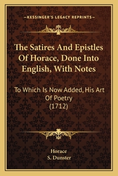 The satires and epistles of Horace, done into English, with notes. By S. Dunster, ...