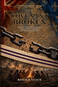The Covenant Broken: The Covenant Broken: How Native Alliances Shaped the French and Indian War (History Without the Myth)
