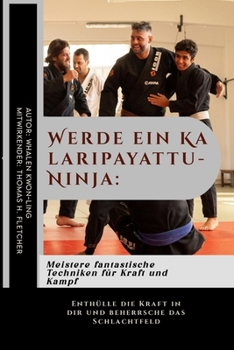 Werde ein Kalaripayattu-Ninja: Meistere fantastische Techniken für Kraft und Kampf: Enthülle die Kraft in dir und beherrsche das Schlachtfeld (Erben ... unerschütterliche Kraft.) (German Edition)