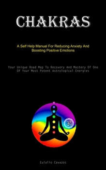 Paperback Chakras: A Self Help Manual For Reducing Anxiety And Boosting Positive Emotions (Your Unique Road Map To Recovery And Mastery Of One Of Your Most Pote Book