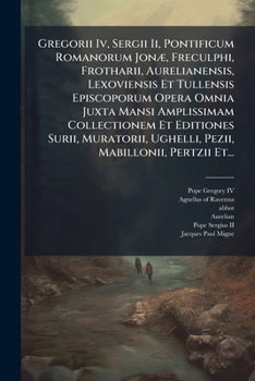 Gregorii Iv, Sergii Ii, Pontificum Romanorum JonÃ], Freculphi, Frotharii, Aurelianensis, Lexoviensis Et Tullensis Episcoporum Opera Omnia Juxta Mansi ... Mabillonii, Pertzii Et... (Latin Edition)
