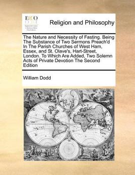 The Nature and Necessity of Fasting. Being The Substance of Two Sermons Preach'd In The Parish Churches of West Ham, Essex, and St. Olave's, Hart-Street, London. By The Rev. William Dodd