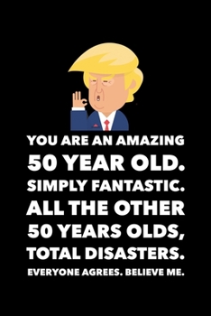 Paperback You Are An Amazing 50 Year Old Simply Fantastic All the Other 50 Year Olds Total Disasters Everyone Agrees Believe Me: Donald Trump 120 Page Blank Not Book