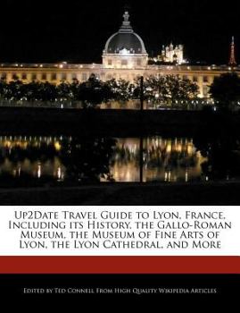 Up2date Travel Guide to Lyon, France, Including Its History, the Gallo-Roman Museum, the Museum of Fine Arts of Lyon, the Lyon Cathedral, and More