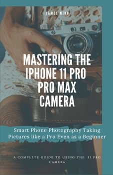 Paperback Mastering the iPhone 11 Pro and Pro Max Camera: Smart Phone Photography Taking Pictures like a Pro Even as a Beginner Book