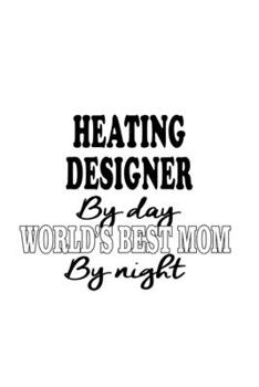 Heating Designer By Day World's Best Mom By Night: Creative Heating Designer Notebook, Journal Gift, Diary, Doodle Gift or Notebook | 6 x 9 Compact Size- 109 Blank Lined Pages