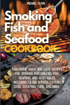 Smoking Fish and Seafood Cookbook: Foolproof Quick and Easy Recipes for Smoking and Grilling Fish, Seafood, and Vegetables, Including Cajun Smoked Catfish and More