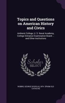 Hardcover Topics and Questions on American History and Civics: Amherst College, U. S. Naval Academy, College Entrance Examination Board ... and Other Institutio Book