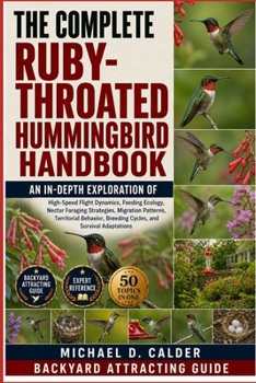 THE COMPLETE RUBY-THROATED HUMMINGBIRD HANDBOOK: An In-Depth Exploration of High-Speed Flight Dynamics, Feeding Ecology, Nectar Foraging Strategies, ... Breeding Cycles, and Survival Adaptations