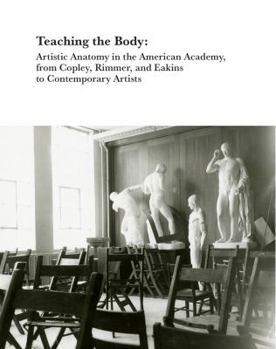 Paperback Teaching the Body: Artistic Anatomy in the American Academy, from Copley, Rimmer, and Eakins to Contemporary Artists Book