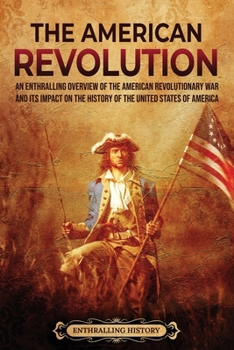 The American Revolution: An Enthralling Overview of the American Revolutionary War and Its Impact on the History of the United States of America (U.S. History)