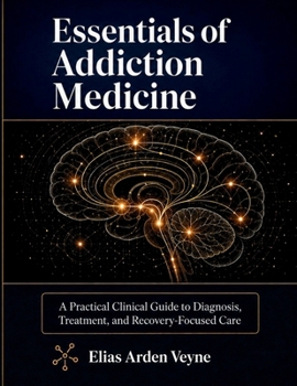 Essentials of Addiction Medicine: A Practical Clinical Guide to Diagnosis, Treatment, and Recovery-Focused Care