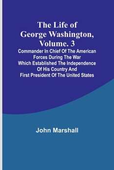 The Life of George Washington, Commander in Chief of the American Forces, during the War Which Established the Independence of His Country, and First President of the United States: Volume 3