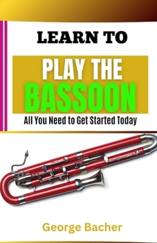 LEARN TO PLAY THE BASSOON: All You Need To Get Started Today