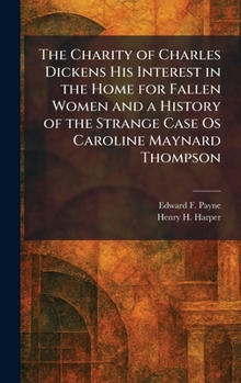The Charity of Charles Dickens His Interest in the Home for Fallen Women and a History of the Strange Case Os Caroline Maynard Thompson