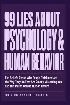 99 LIES ABOUT PSYCHOLOGY & HUMAN BEHAVIOR: The Beliefs About Why People Think and Act the Way They Do That Are Quietly Misleading You and the Truths Behind Human Nature.