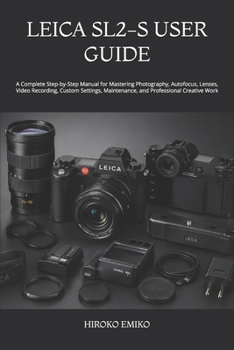LEICA SL2-S USER GUIDE: A Complete Step-by-Step Manual for Mastering Photography, Autofocus, Lenses, Video Recording, Custom Settings, Maintenance, and Professional Creative Work
