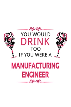 You Would Drink Too If You Were A Manufacturing Engineer: New Manufacturing Engineer Notebook, Journal Gift, Diary, Doodle Gift or Notebook | 6 x 9 Compact Size- 109 Blank Lined Pages