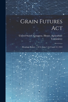 Paperback Grain Futures Act: Hearings Before ... 67-2, June 7, 8, 9 and 12, 1922 Book