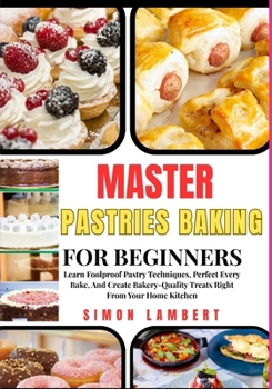 Master Pastries Baking For Beginners: Learn Foolproof Pastry Techniques, Perfect Every Bake, And Create Bakery-Quality Treats Right From Your Home Kitchen