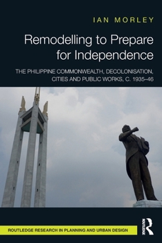 Paperback Remodelling to Prepare for Independence: The Philippine Commonwealth, Decolonisation, Cities and Public Works, c. 1935-46 Book