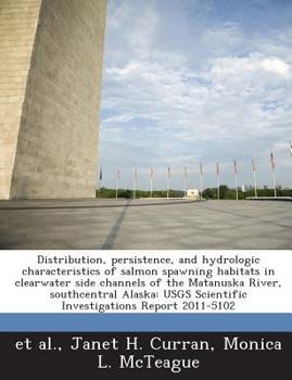 Distribution, Persistence, and Hydrologic Characteristics of Salmon Spawning Habitats in Clearwater Side Channels of the Matanuska River, Southcentral Alaska: Usgs Scientific Investigations Report 201