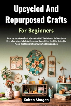 Paperback Upcycled And Repurposed Crafts For Beginners: Step-by-Step Creative Projects And DIY Techniques To Transform Everyday Materials Into Stunning Home Déc Book