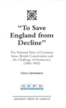 Hardcover To Save England from Decline: The National Party of Common Sense: British Conservatism and the Challenge of Democracy (1885-1892) Book