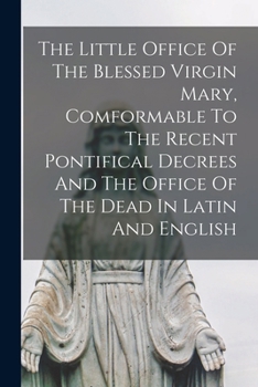 The Little Office Of The Blessed Virgin Mary, Comformable To The Recent Pontifical Decrees And The Office Of The Dead In Latin And English
