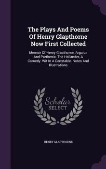 The Plays And Poems Of Henry Glapthorne Now First Collected: Memoir Of Henry Glapthorne. Argalus And Parthenia. The Hollander, A Comedy. Wit In A Constable. Notes And Illustrations