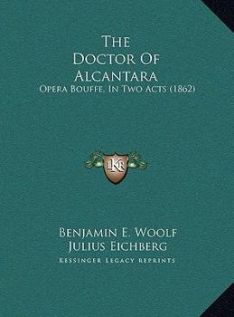 The Doctor Of Alcantara: Opera Bouffe, In Two Acts