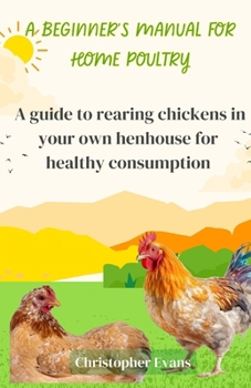 Paperback A Beginner's Manual for Home Poultry: A Guild to rearing chickens in your own henhouse for healthy consumption Book