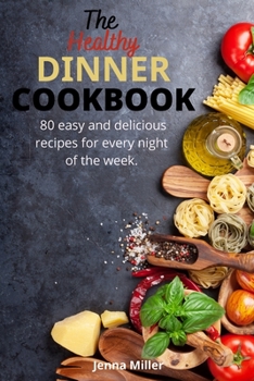 The Healthy Dinner Cookbook: 80 easy and delicious recipes for every night of the week.