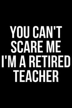 You Can't Scare Me I'm A Retired Teacher: You Can't Scare Me I'm A Retired Teacher  Journal/Notebook Blank Lined Ruled 6x9 100 Pages