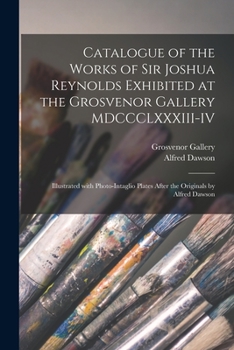Catalogue of the Works of Sir Joshua Reynolds Exhibited at the Grosvenor Gallery MDCCCLXXXIII-IV: Illustrated With Photo-intaglio Plates After the Originals by Alfred Dawson