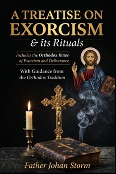 A Treatise on Exorcism & Its Rituals: Doctrine, Discernment, Liturgy, and Deliverance in the Orthodox Tradition