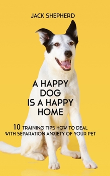 Paperback A Happy Dog Is A Happy Home: 10 Training Tips How To Deal With Separation Anxiety Of Your Pet Book