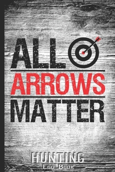 Hunting Log Book Journal for Hunter: All Arrows Matter Quote - Hunters Track Record of Species, Location, Gear - Shooting Seasons Dates