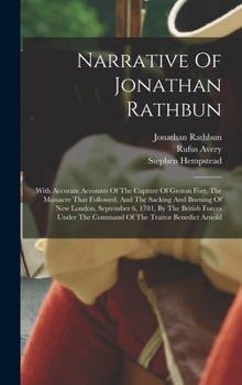 Narrative Of Jonathan Rathbun: With Accurate Accounts Of The Capture Of Groton Fort, The Massacre That Followed, And The Sacking And Burning Of New ... The Command Of The Traitor Benedict Arnold