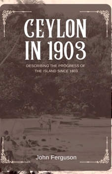 Ceylon in 1903 Describing the Progress of the Island Since 1803