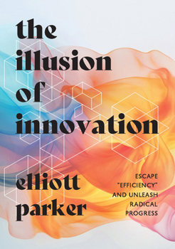 Hardcover The Illusion of Innovation: Escape Efficiency and Unleash Radical Progress Book