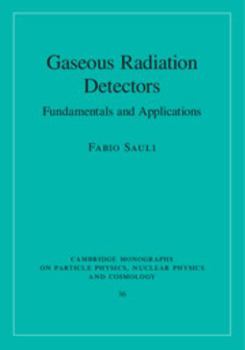 Gaseous Radiation Detectors: Fundamentals and Applications - Book #36 of the Cambridge Monographs on Particle Physics, Nuclear Physics and Cosmology
