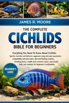THE COMPLETE CICHLIDS BIBLE FOR BEGINNERS: Everything You Need To Know About Cichlids: Species overview and behavior, aquarium setup...common issues, ... care routines for beginners & enthusiasts