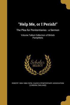 Paperback Help Me, or I Perish!: The Plea for Penitentiaries: a Sermon; Volume Talbot Collection of British Pamphlets Book