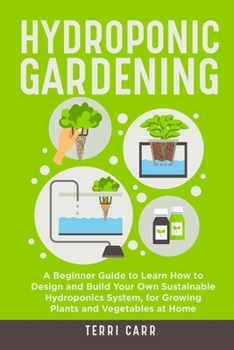 Paperback Hydroponic Gardening: A Beginner Guide to Learn How to Design and Build Your Own Sustainable Hydroponics System, for Growing Plants and Vegetables at Book