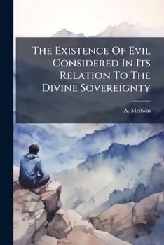 The Existence Of Evil Considered In Its Relation To The Divine Sovereignty...