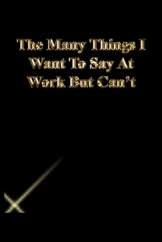 The Many Things I Want To Say At Work But Can't: Lined Journal.Gold letters.Black cover